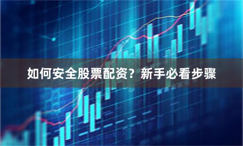 如何安全股票配资？新手必看步骤