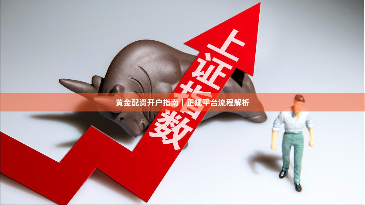黄金配资开户指南｜正规平台流程解析