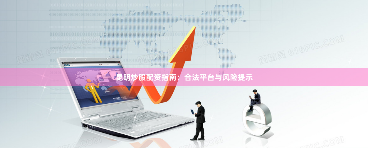 昆明炒股配资指南：合法平台与风险提示