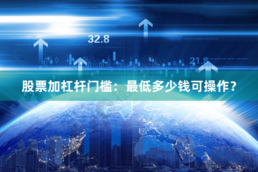 股票加杠杆门槛：最低多少钱可操作？